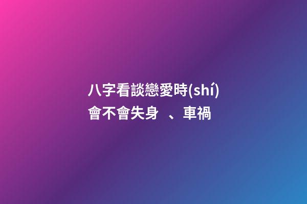 八字看談戀愛時(shí)會不會失身、車禍